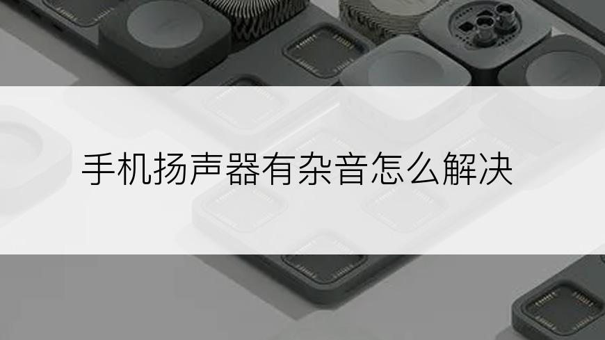 手机扬声器有杂音怎么解决