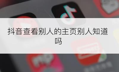 抖音查看别人的主页别人知道吗