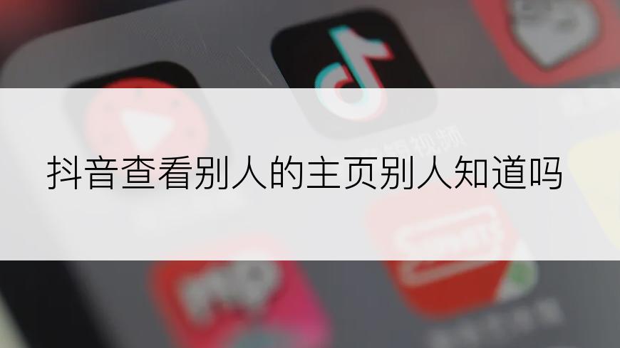 抖音查看别人的主页别人知道吗