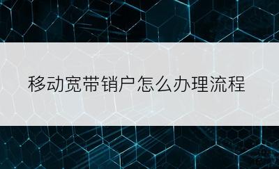 移动宽带销户怎么办理流程