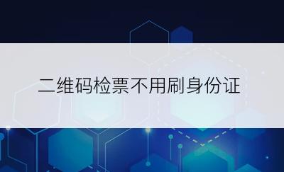 二维码检票不用刷身份证