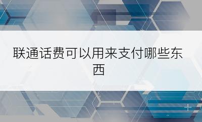 联通话费可以用来支付哪些东西