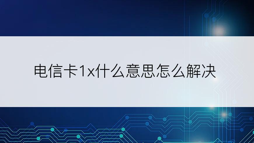 电信卡1x什么意思怎么解决