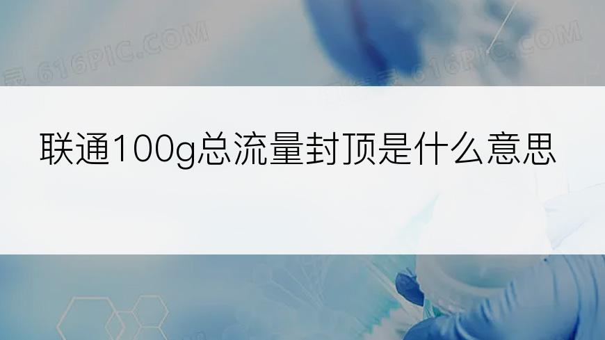 联通100g总流量封顶是什么意思