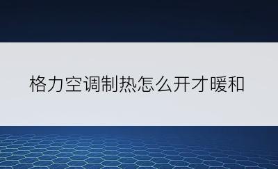 格力空調製熱怎麼開才暖和