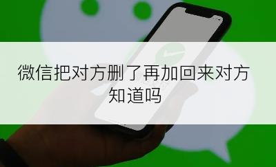 微信把对方删了再加回来对方知道吗