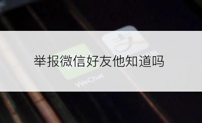 举报微信好友他知道吗