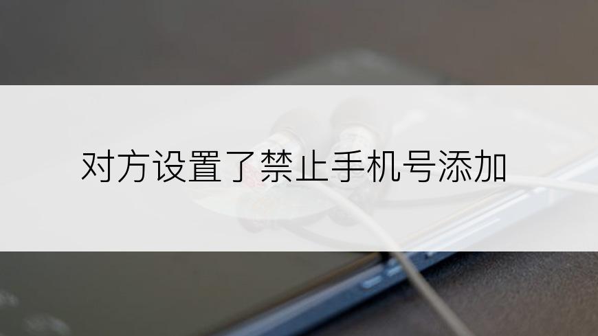 对方设置了禁止手机号添加