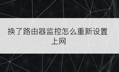 换了路由器监控怎么重新设置上网