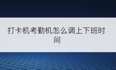 打卡机考勤机怎么调上下班时间