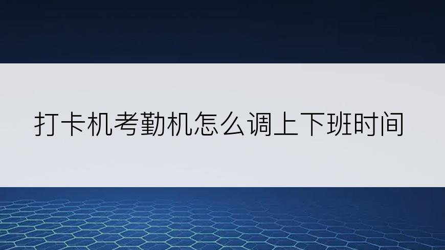 打卡机考勤机怎么调上下班时间