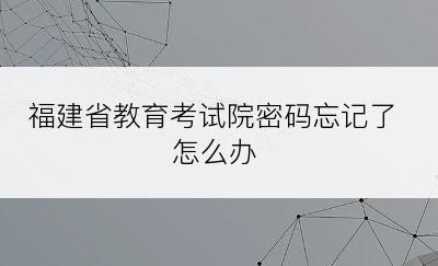 福建省教育考试院密码忘记了怎么办