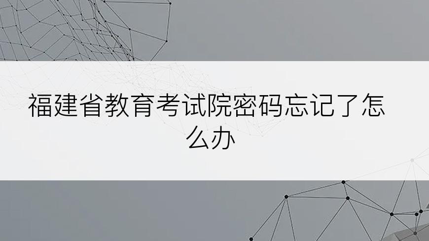 福建省教育考试院密码忘记了怎么办