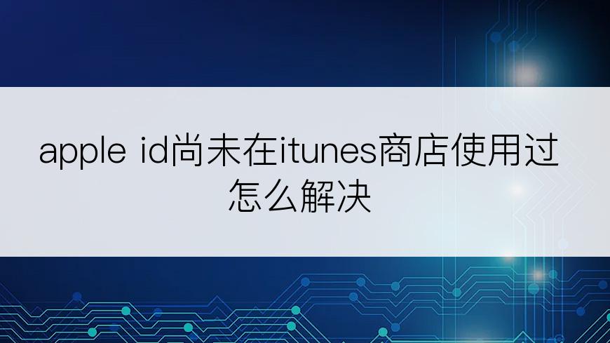 apple id尚未在itunes商店使用过怎么解决