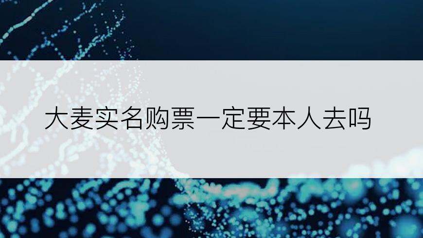 大麦实名购票一定要本人去吗