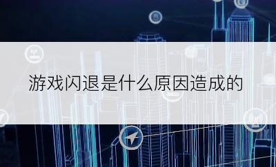 游戏闪退是什么原因造成的