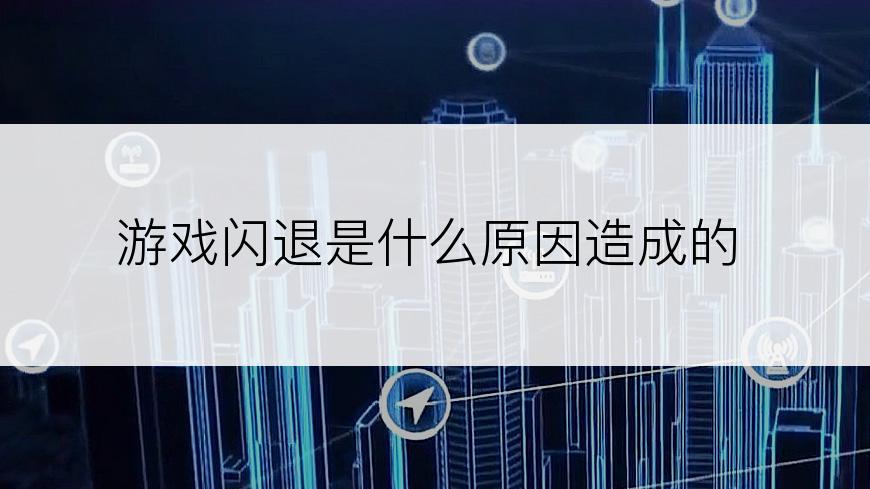 游戏闪退是什么原因造成的