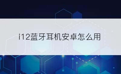 i12蓝牙耳机安卓怎么用