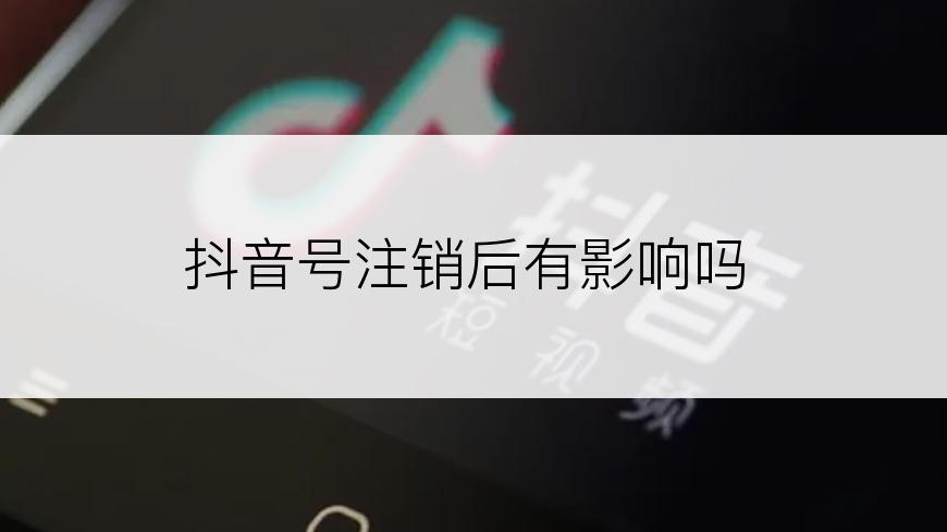 抖音号注销后有影响吗