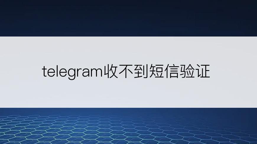 telegram收不到短信验证