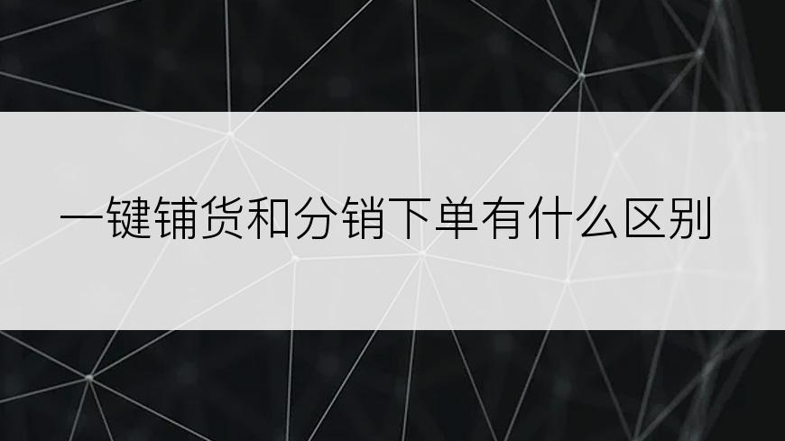 一键铺货和分销下单有什么区别