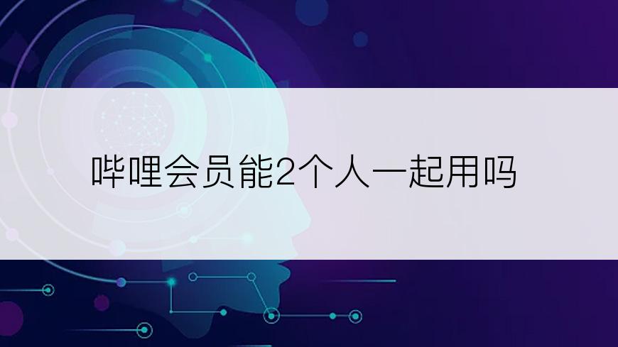 哔哩会员能2个人一起用吗