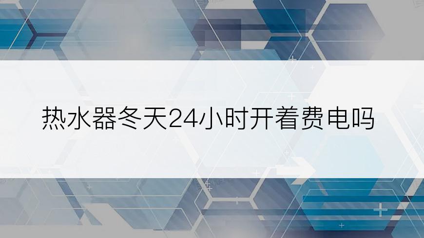 热水器冬天24小时开着费电吗