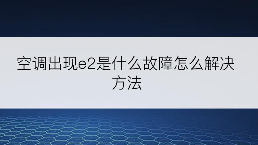 空调出现e2是什么故障怎么解决方法