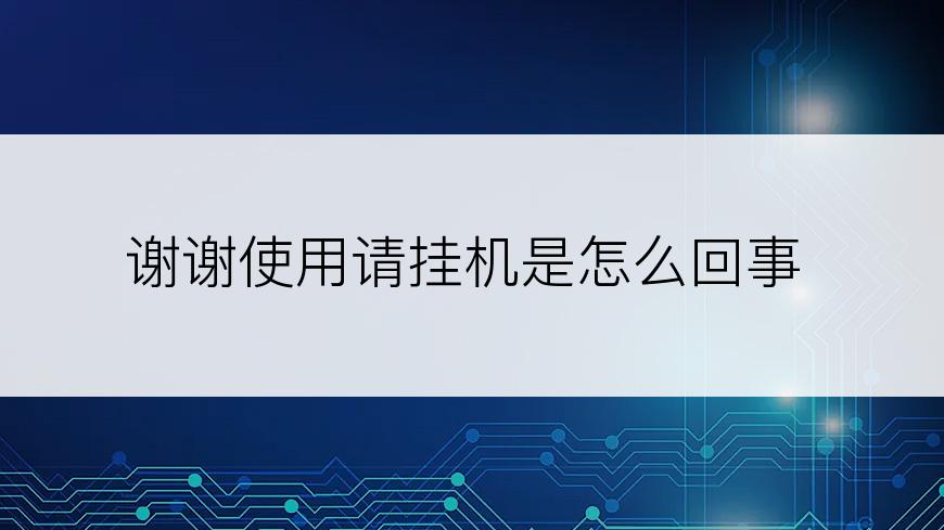 谢谢使用请挂机是怎么回事