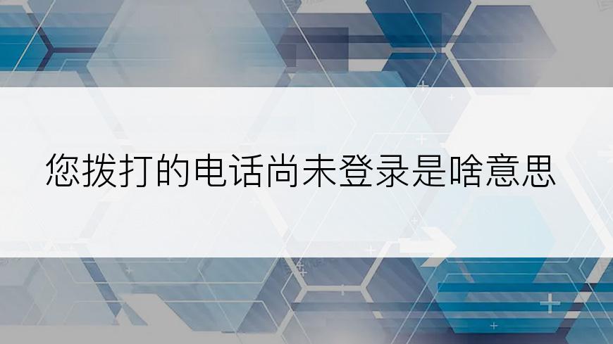 您拨打的电话尚未登录是啥意思