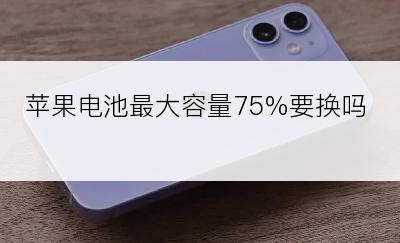 苹果电池最大容量75%要换吗