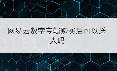 网易云数字专辑购买后可以送人吗