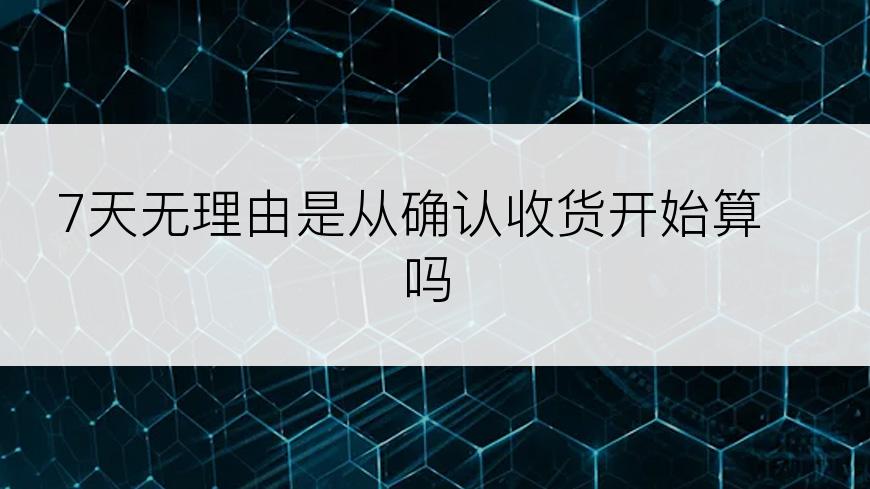 7天无理由是从确认收货开始算吗