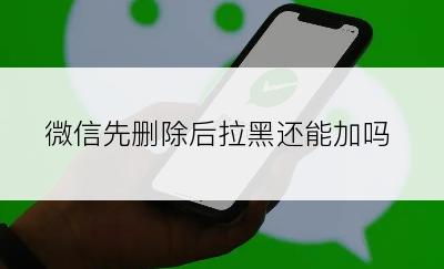 微信先删除后拉黑还能加吗