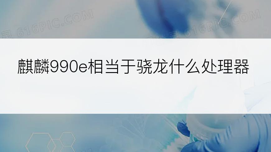 麒麟990e相当于骁龙什么处理器