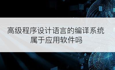 高级程序设计语言的编译系统属于应用软件吗