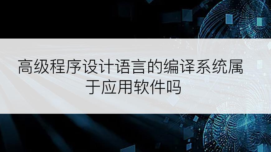 高级程序设计语言的编译系统属于应用软件吗