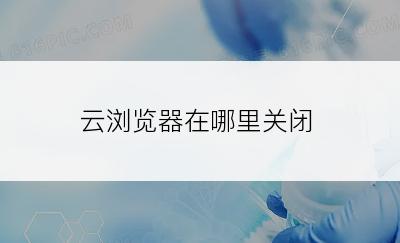 云浏览器在哪里关闭