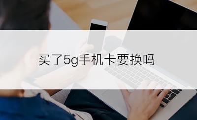 买了5g手机卡要换吗