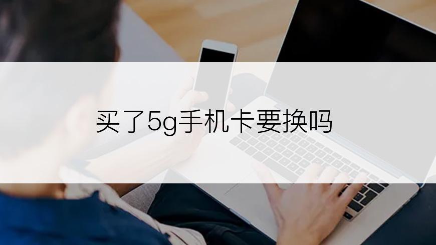 买了5g手机卡要换吗