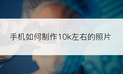 手机如何制作10k左右的照片