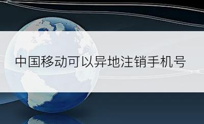 中国移动可以异地注销手机号