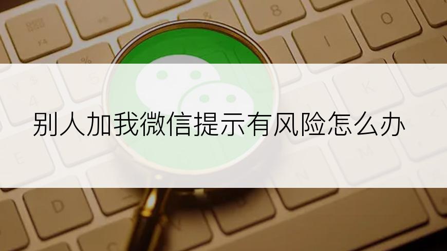 别人加我微信提示有风险怎么办