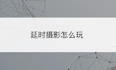 延时摄影怎么玩