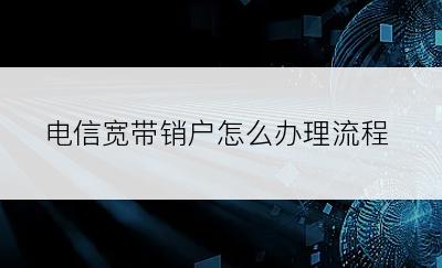 电信宽带销户怎么办理流程