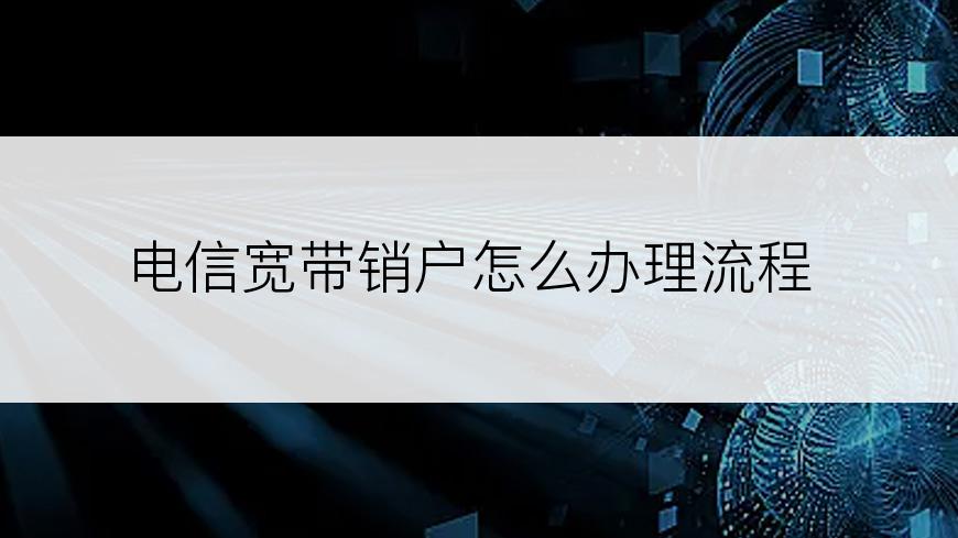 电信宽带销户怎么办理流程