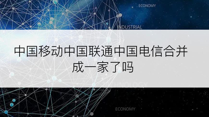 中国移动中国联通中国电信合并成一家了吗