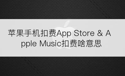 苹果手机扣费App Store & Apple Music扣费啥意思