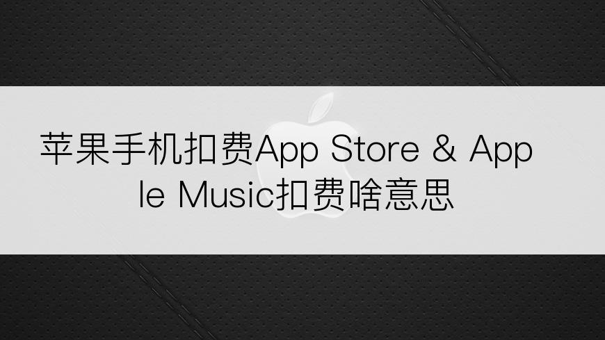 苹果手机扣费App Store & Apple Music扣费啥意思