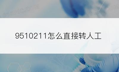 9510211怎么直接转人工